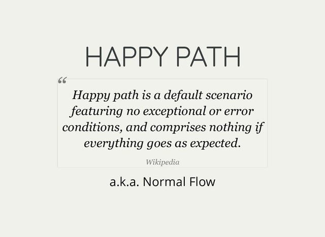 HAPPY PATH
HAPPY PATH
a.k.a. Normal Flow
Happy path is a default scenario
featuring no exceptional or error
conditions, and comprises nothing if
everything goes as expected.
Wikipedia
“
