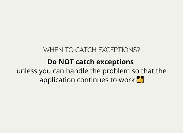 WHEN TO CATCH EXCEPTIONS?
WHEN TO CATCH EXCEPTIONS?
Do NOT catch exceptions
unless you can handle the problem so that the
application continues to work
