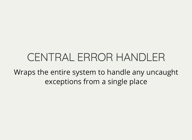 CENTRAL ERROR HANDLER
CENTRAL ERROR HANDLER
Wraps the entire system to handle any uncaught
exceptions from a single place
