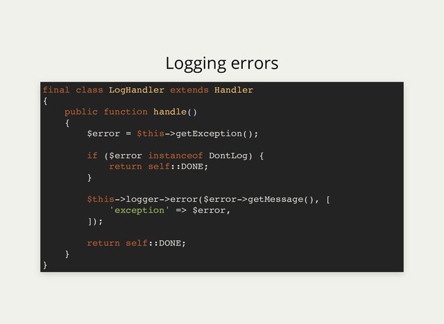 Logging errors
final class LogHandler extends Handler
{
public function handle()
{
$error = $this->getException();
if ($error instanceof DontLog) {
return self::DONE;
}
$this->logger->error($error->getMessage(), [
'exception' => $error,
]);
return self::DONE;
}
}
