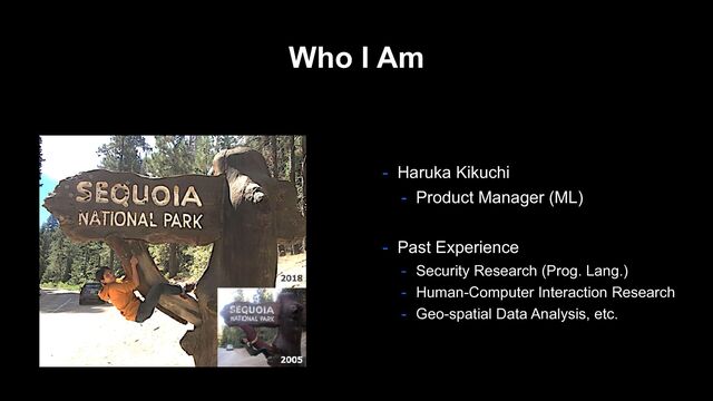 Who I Am
- Haruka Kikuchi
- Product Manager (ML)
- Past Experience
- Security Research (Prog. Lang.)
- Human-Computer Interaction Research
- Geo-spatial Data Analysis, etc.
