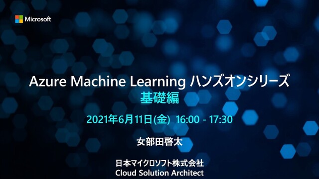 Azure Machine Learning ハンズオンシリーズ
基礎編
2021年6月11日(金) 16:00 - 17:30
