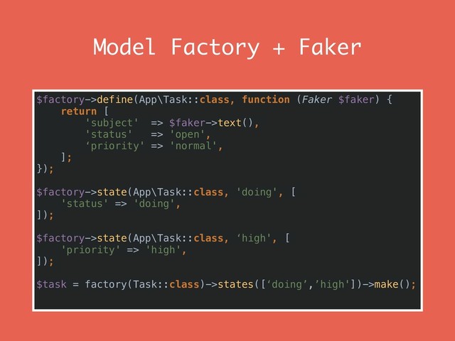 Model Factory + Faker
$factory->define(App\Task::class, function (Faker $faker) {
return [
'subject' => $faker->text(),
'status' => 'open',
‘priority' => 'normal',
];
});
$factory->state(App\Task::class, 'doing', [
'status' => 'doing',
]);
$factory->state(App\Task::class, ‘high', [
'priority' => 'high',
]);
$task = factory(Task::class)->states([‘doing’,’high'])->make();
