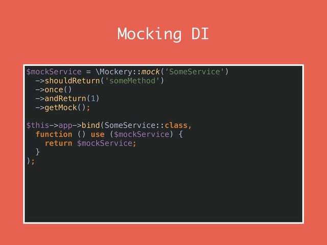 Mocking DI
$mockService = \Mockery::mock(‘SomeService') 
->shouldReturn('someMethod') 
->once() 
->andReturn(1) 
->getMock();
 
$this->app->bind(SomeService::class, 
function () use ($mockService) {
return $mockService;
} 
); 
