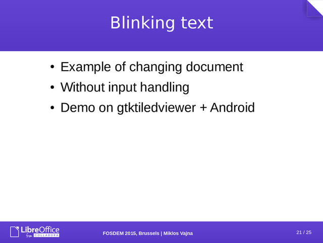 21 / 25
FOSDEM 2015, Brussels | Miklos Vajna
Blinking text
●
Example of changing document
●
Without input handling
●
Demo on gtktiledviewer + Android
