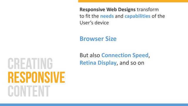 Responsive Web Designs transform
to fit the needs and capabilities of the
User’s device
Browser Size
But also Connection Speed,
Retina Display, and so on
