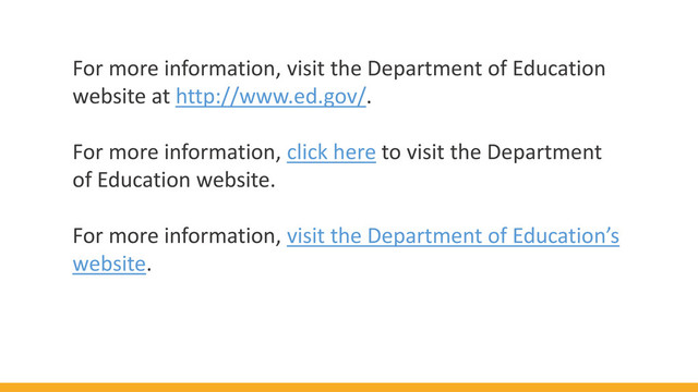For more information, visit the Department of Education
website at http://www.ed.gov/.
For more information, click here to visit the Department
of Education website.
For more information, visit the Department of Education’s
website.
