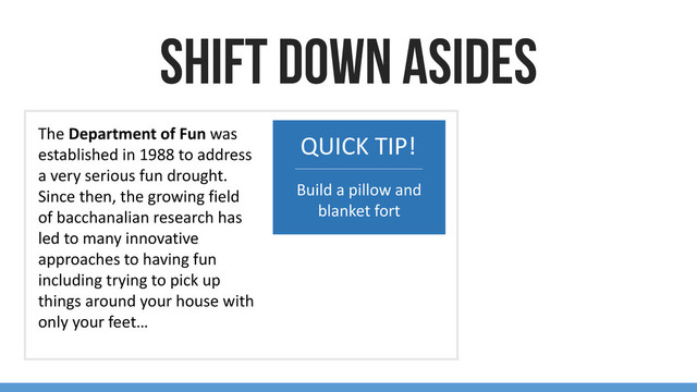 The Department of Fun was
established in 1988 to address
a very serious fun drought.
Since then, the growing field
of bacchanalian research has
led to many innovative
approaches to having fun
including trying to pick up
things around your house with
only your feet…
QUICK TIP!
Build a pillow and
blanket fort

