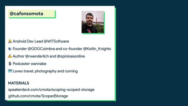  Android Dev Lead @WITSoftware
 Founder @GDGCoimbra and co-founder @Kotlin_Knights
✍ Author @rwenderlich and @opinioesonline
 Podcaster wannabe
 Loves travel, photography and running
speakerdeck.com/cmota/scoping-scoped-storage
MATERIALS
@cafonsomota
github.com/cmota/ScopedStorage

