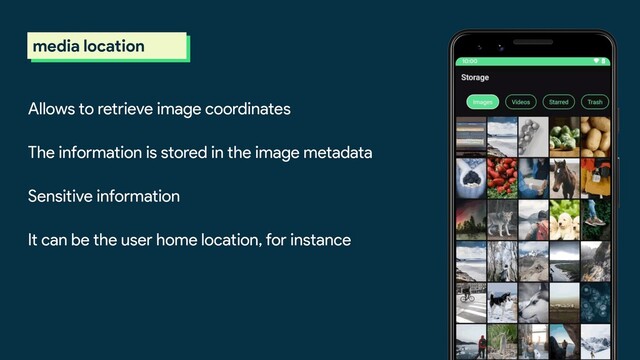 scoped storage
media location
Allows to retrieve image coordinates
The information is stored in the image metadata
Sensitive information
It can be the user home location, for instance
