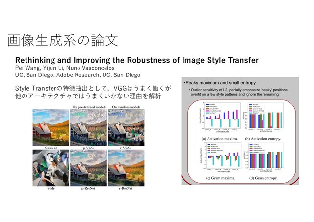 画像⽣成系の論⽂
Rethinking and Improving the Robustness of Image Style Transfer
Pei Wang, Yijun Li, Nuno Vasconcelos
UC, San Diego, Adobe Research, UC, San Diego
Style Transferの特徴抽出として、VGGはうまく働くが
他のアーキテクチャではうまくいかない理由を解析
