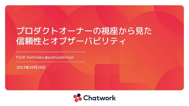 FUJII Yoshitaka @yoshiyoshifujii
2023年09月29日
プロダクトオーナーの視座から見た
信頼性とオブザーバビリティ
