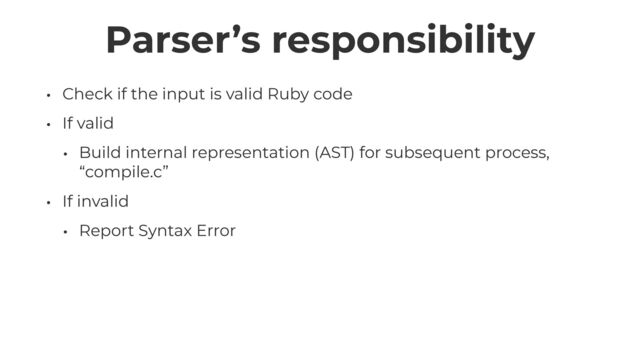Parser’s responsibility
• Check if the input is valid Ruby code


• If valid


• Build internal representation (AST) for subsequent process,
“compile.c”


• If invalid


• Report Syntax Error
