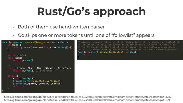 Rust/Go’s approach
• Both of them use hand-written parser


• Go skips one or more tokens until one of “followlist” appears
https://github.com/golang/go/blob/157aae6eed1c092fd9e8ead3527185378eb828e1/src/cmd/compile/internal/syntax/parser.go#L1032
 
https://github.com/golang/go/blob/157aae6eed1c092fd9e8ead3527185378eb828e1/src/cmd/compile/internal/syntax/parser.go#L321
