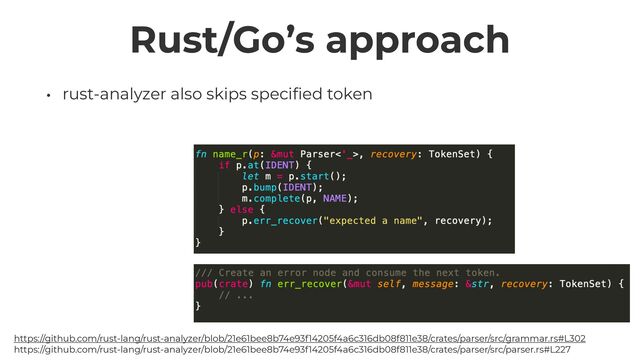 Rust/Go’s approach
• rust-analyzer also skips speci
fi
ed token
https://github.com/rust-lang/rust-analyzer/blob/21e61bee8b74e93f14205f4a6c316db08f811e38/crates/parser/src/grammar.rs#L302
 
https://github.com/rust-lang/rust-analyzer/blob/21e61bee8b74e93f14205f4a6c316db08f811e38/crates/parser/src/parser.rs#L227
