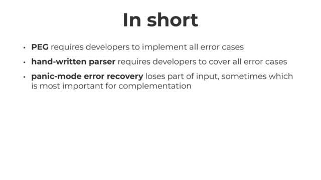 In short
• PEG requires developers to implement all error cases


• hand-written parser requires developers to cover all error cases


• panic-mode error recovery loses part of input, sometimes which
is most important for complementation
