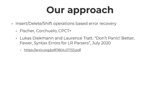 Our approach
• Insert/Delete/Shift operations based error recovery


• Fischer, Corchuelo, CPCT+


• Lukas Diekmann and Laurence Tratt. “Don’t Panic! Better,
Fewer, Syntax Errors for LR Parsers”, July 2020


• https://arxiv.org/pdf/1804.07133.pdf
