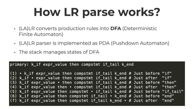 How LR parse works?
• (LA)LR converts production rules into DFA (Deterministic
Finite Automaton)


• (LA)LR parser is implemented as PDA (Pushdown Automaton)


• The stack manages states of DFA
