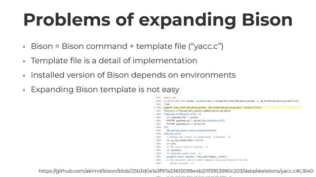 Problems of expanding Bison
• Bison = Bison command + template
fi
le (“yacc.c”)


• Template
fi
le is a detail of implementation


• Installed version of Bison depends on environments


• Expanding Bison template is not easy
https://github.com/akimd/bison/blob/25b3d0e1a3f97a33615099e4b211f3953990c203/data/skeletons/yacc.c#L1640
