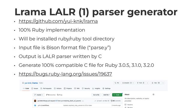 Lrama LALR (1) parser generator
• https://github.com/yui-knk/lrama


• 100% Ruby implementation


• Will be installed ruby/ruby tool directory


• Input
fi
le is Bison format
fi
le (“parse.y”)


• Output is LALR parser written by C


• Generate 100% compatible C
fi
le for Ruby 3.0.5, 3.1.0, 3.2.0


• https://bugs.ruby-lang.org/issues/19637
