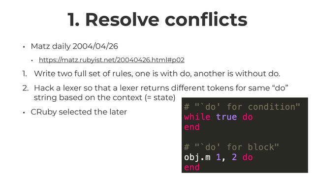 1. Resolve con
fl
icts
• Matz daily 2004/04/26


• https://matz.rubyist.net/20040426.html#p02


1. Write two full set of rules, one is with do, another is without do.


2. Hack a lexer so that a lexer returns different tokens for same “do”
string based on the context (= state)


• CRuby selected the later
