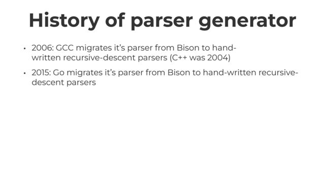 History of parser generator
• 2006: GCC migrates it’s parser from Bison to hand-
written recursive-descent parsers (C++ was 2004)


• 2015: Go migrates it’s parser from Bison to hand-written recursive-
descent parsers
