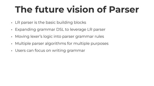 The future vision of Parser
• LR parser is the basic building blocks


• Expanding grammar DSL to leverage LR parser


• Moving lexer’s logic into parser grammar rules


• Multiple parser algorithms for multiple purposes


• Users can focus on writing grammar
