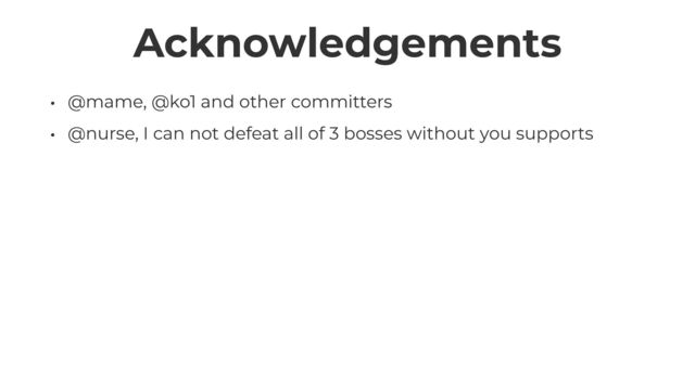 Acknowledgements
• @mame, @ko1 and other committers


• @nurse, I can not defeat all of 3 bosses without you supports
