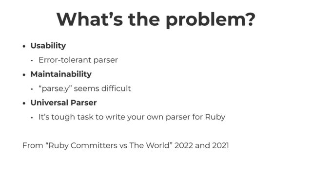 What’s the problem?
• Usability


• Error-tolerant parser


• Maintainability


• “parse.y” seems dif
fi
cult


• Universal Parser


• It’s tough task to write your own parser for Ruby


From “Ruby Committers vs The World” 2022 and 2021
