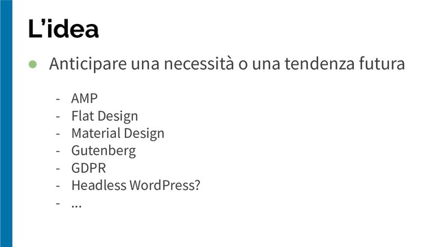 L’idea
● Anticipare una necessità o una tendenza futura
- AMP
- Flat Design
- Material Design
- Gutenberg
- GDPR
- Headless WordPress?
- ...
