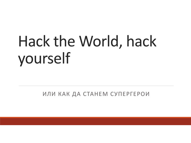 Hack	  the	  World,	  hack	  
yourself
ИЛИ	  КАК	  ДА	  СТАНЕМ	  СУПЕРГЕРОИ
