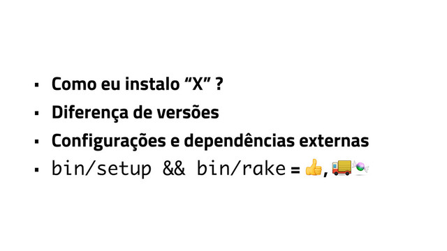 • Como eu instalo “X” ?
• Diferença de versões
• Configurações e dependências externas
• bin/setup && bin/rake = , 
