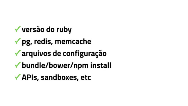 ✓ versão do ruby
✓ pg, redis, memcache
✓ arquivos de configuração
✓ bundle/bower/npm install
✓ APIs, sandboxes, etc
