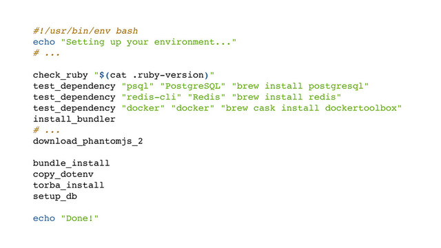 #!/usr/bin/env bash
echo "Setting up your environment..."
# ...
check_ruby "$(cat .ruby-version)"
test_dependency "psql" "PostgreSQL" "brew install postgresql"
test_dependency "redis-cli" "Redis" "brew install redis"
test_dependency "docker" "docker" "brew cask install dockertoolbox"
install_bundler
# ...
download_phantomjs_2
bundle_install
copy_dotenv
torba_install
setup_db
echo "Done!"

