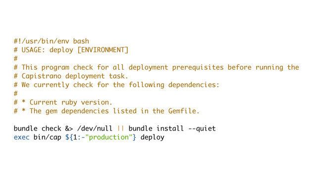 #!/usr/bin/env bash
# USAGE: deploy [ENVIRONMENT]
#
# This program check for all deployment prerequisites before running the
# Capistrano deployment task.
# We currently check for the following dependencies:
#
# * Current ruby version.
# * The gem dependencies listed in the Gemfile.
bundle check &> /dev/null || bundle install --quiet
exec bin/cap ${1:-"production"} deploy
