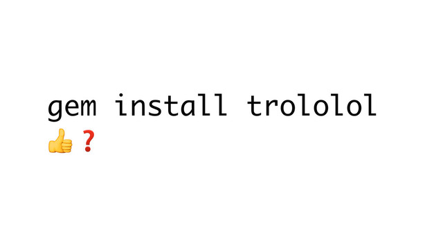 gem install trololol
❓
