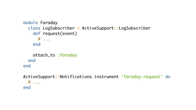 module Faraday
class LogSubscriber < ActiveSupport::LogSubscriber
def request(event)
# ...
end
attach_to :faraday
end
end
ActiveSupport::Notifications.instrument 'faraday.request' do
# ...
end
