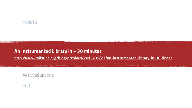 module
attach_to
end
ActiveSupport
end
An Instrumented Library in ~ 30 minutes
http:/
/www.railstips.org/blog/archives/2013/01/23/an-instrumented-library-in-30-lines/
