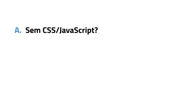 A. Sem CSS/JavaScript?
