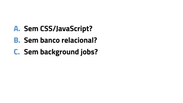 A. Sem CSS/JavaScript?
B. Sem banco relacional?
C. Sem background jobs?
