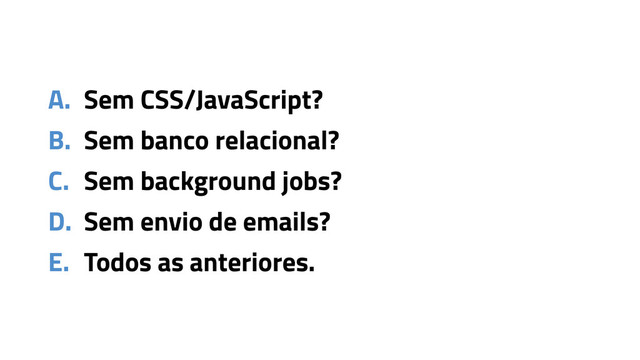 A. Sem CSS/JavaScript?
B. Sem banco relacional?
C. Sem background jobs?
D. Sem envio de emails?
E. Todos as anteriores.
