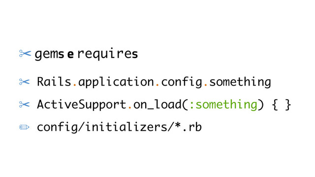 ✂ gems e requires
✂ Rails.application.config.something
✂ ActiveSupport.on_load(:something) { }
✏ config/initializers/*.rb
