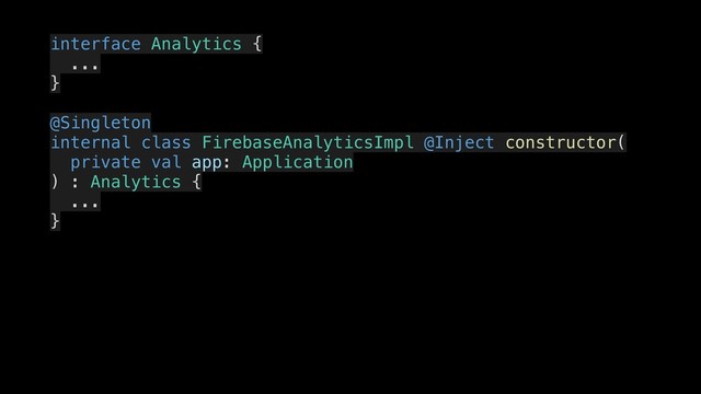 interface Analytics {
.
...
}
.
@Singleton
internal class FirebaseAnalyticsImpl @Inject constructor(
.
private val app: Application
) : Analytics {
.
...
}
.
