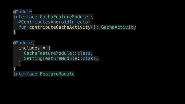 @Module
interface GachaFeatureModule {
@ContributesAndroidInjector
fun contributeGachaActivity(): GachaActivity
}
@Module(
includes = [
GachaFeatureModule::class,
SettingFeatureModule::class,
]
)
interface FeatureModule
