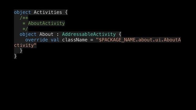 object Activities {
/**
* AboutActivity
*/
object About : AddressableActivity {
override val className = "$PACKAGE_NAME.about.ui.AboutA
ctivity"
}
}
