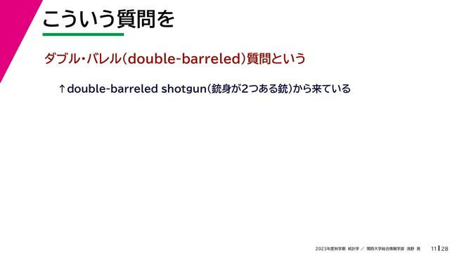 28
2023年度秋学期　統計学 ／　関西大学総合情報学部　浅野　晃
こういう質問を
11
ダブル・バレル(double-barreled)質問という
↑double-barreled shotgun（銃身が2つある銃）から来ている
