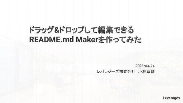 ドラッグ&ドロップして編集できる
README.md Makerを作ってみた
レバレジーズ株式会社　小林 京輔
2023/03/24
