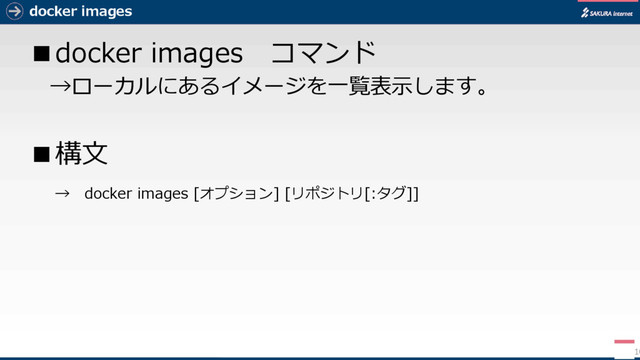 docker images
■docker images コマンド
→ローカルにあるイメージを一覧表示します。
■構文
→ docker images [オプション] [リポジトリ[:タグ]]
10
