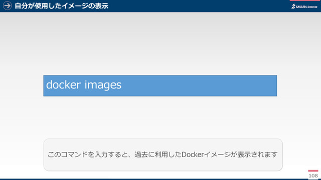 自分が使用したイメージの表示
108
このコマンドを入力すると、過去に利用したDockerイメージが表示されます
docker images
