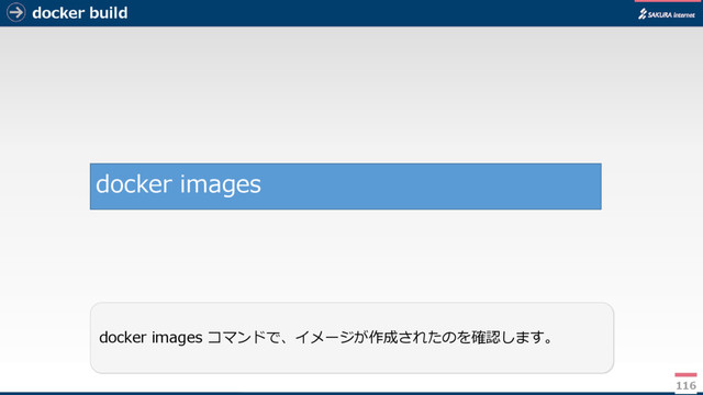 docker build
116
docker images コマンドで、イメージが作成されたのを確認します。
docker images
